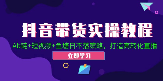抖音带货实操教程！Ab链+短视频+鱼塘日不落策略，打造高转化直播网赚项目-副业赚钱-互联网创业-资源整合八方网创