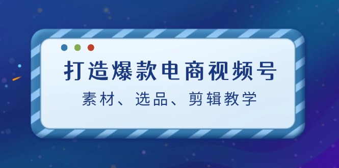 打造爆款电商视频号：素材、选品、剪辑教程（附工具）网赚项目-副业赚钱-互联网创业-资源整合八方网创