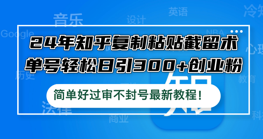 24年知乎复制粘贴截留术，单号轻松日引300+创业粉，简单好过审不封号最…网赚项目-副业赚钱-互联网创业-资源整合八方网创