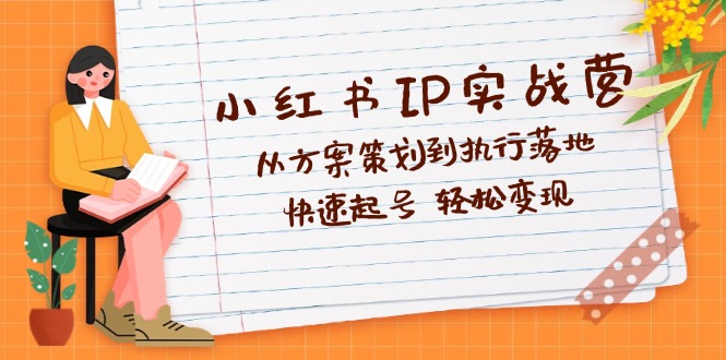 小红书IP实战营深度解析：从方案策划到执行落地，快速起号  轻松变现网赚项目-副业赚钱-互联网创业-资源整合八方网创