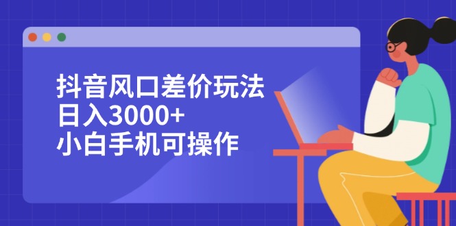 抖音风口差价玩法，日入3000+，小白手机可操作网赚项目-副业赚钱-互联网创业-资源整合八方网创