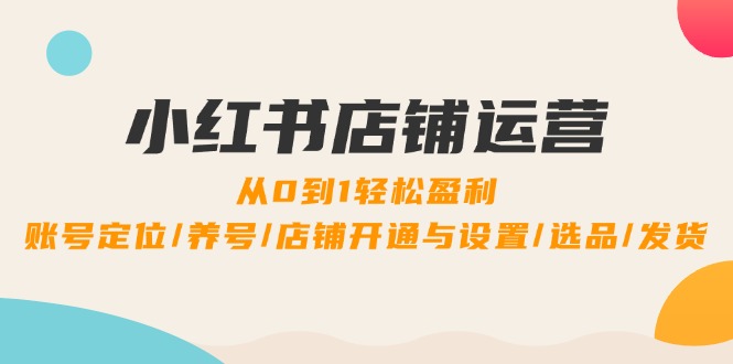 小红书店铺运营：0到1轻松盈利，账号定位/养号/店铺开通与设置/选品/发货网赚项目-副业赚钱-互联网创业-资源整合八方网创