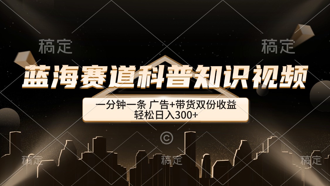 蓝海赛道科普知识类视频，一分钟一条， 广告+带货双份收益，轻松日入300+网赚项目-副业赚钱-互联网创业-资源整合八方网创