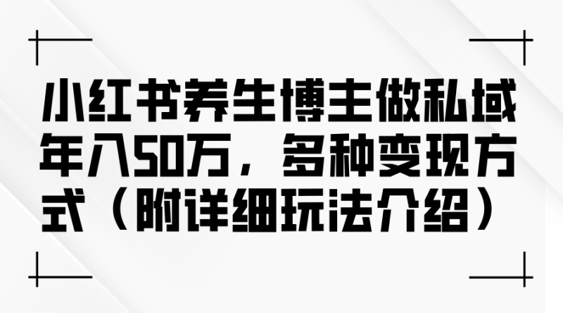 小红书养生博主做私域年入50万,多种变现方式(附详细玩法介绍)网赚项目-副业赚钱-互联网创业-资源整合八方网创