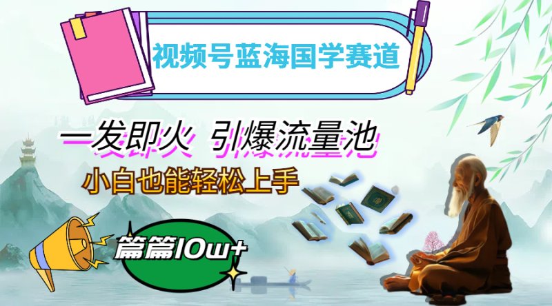 视频号蓝海国学赛道,一发即火,引爆流量池,小白也能轻松上手,月入过万网赚项目-副业赚钱-互联网创业-资源整合八方网创