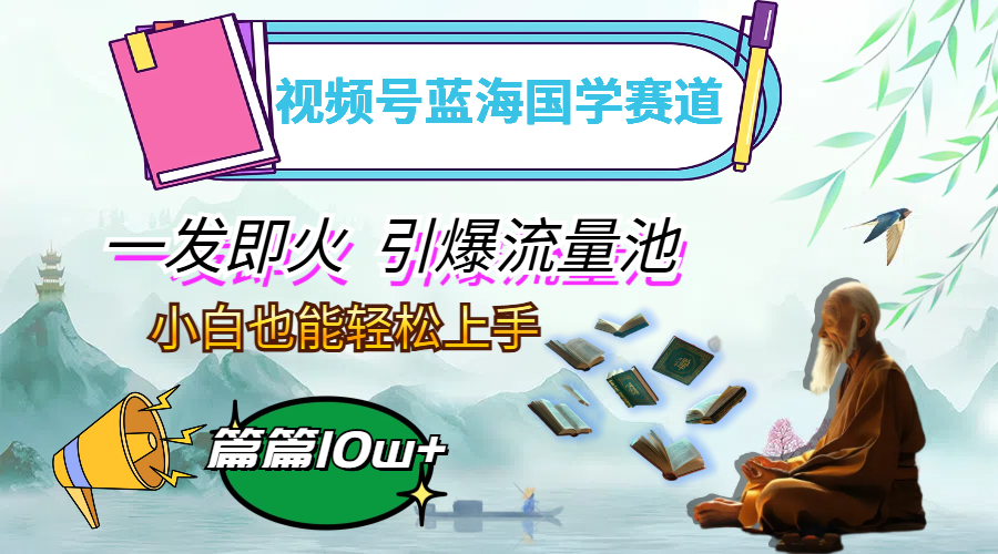 视频号蓝海国学赛道，一发即火，引爆流量池，小白也能轻松上手，月入过万网赚项目-副业赚钱-互联网创业-资源整合八方网创