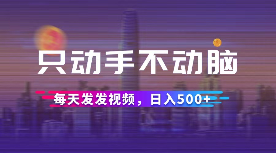 只动手不动脑，每天发发视频，日入500+网赚项目-副业赚钱-互联网创业-资源整合八方网创
