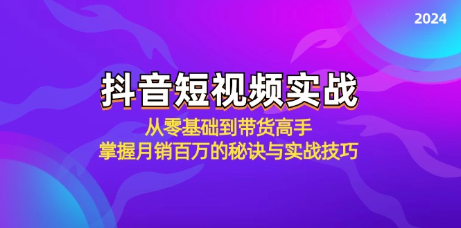 抖音短视频实战：从零基础到带货高手，掌握月销百万的秘诀与实战技巧网赚项目-副业赚钱-互联网创业-资源整合八方网创