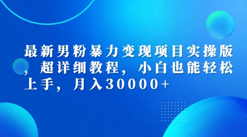 最新男粉暴力变现项目实操版,超详细教程,小白也能轻松上手,月入30000+网赚项目-副业赚钱-互联网创业-资源整合八方网创