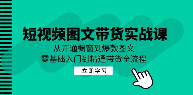 短视频图文带货实战课：从开通橱窗到爆款图文，零基础入门到精通带货网赚项目-副业赚钱-互联网创业-资源整合八方网创