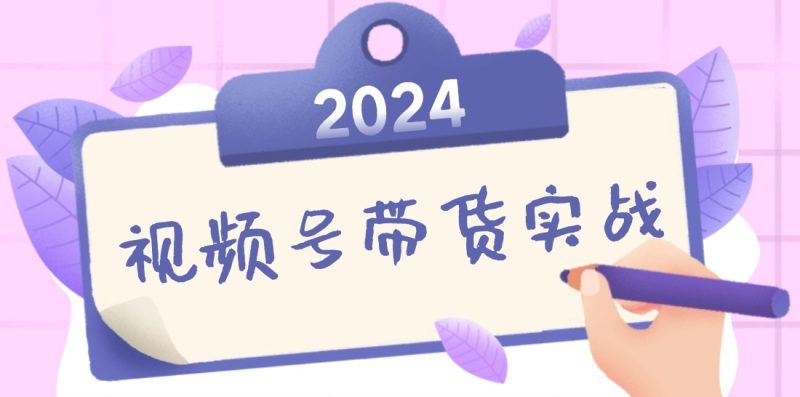 2024视频号最新带货实战课：无人直播/书单号卖货/个人IP口播 (附资料素材)网赚项目-副业赚钱-互联网创业-资源整合八方网创
