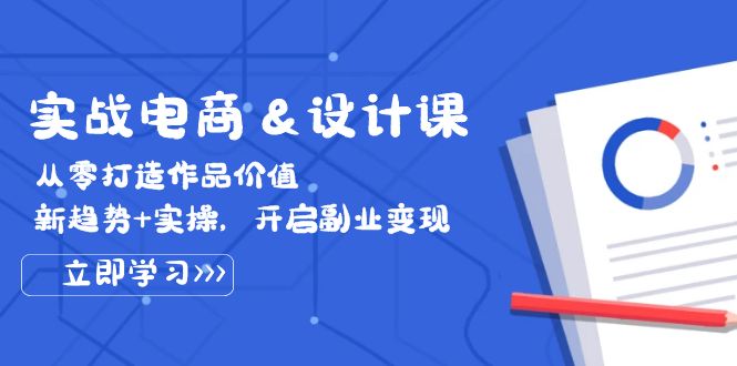 实战电商&设计课， 从零打造作品价值，新趋势+实操，开启副业变现网赚项目-副业赚钱-互联网创业-资源整合八方网创