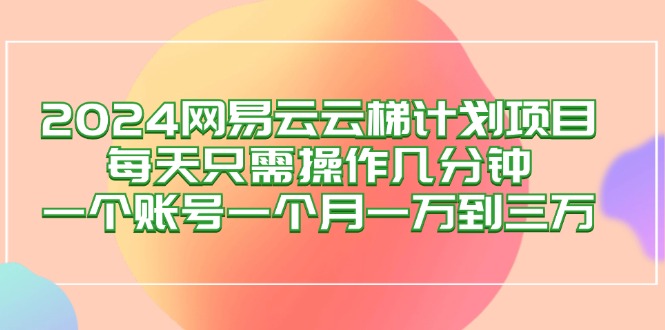 2024网易云梯计划项目，每天只需操作几分钟 一个账号一个月一万到三万网赚项目-副业赚钱-互联网创业-资源整合八方网创