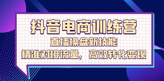 抖音电商训练营：直播操盘新技能，精准对接流量，高效转化变现网赚项目-副业赚钱-互联网创业-资源整合八方网创