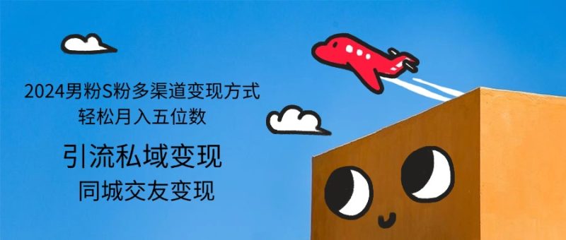 2024男粉S粉多渠道变现方式轻松月入五位数网赚项目-副业赚钱-互联网创业-资源整合八方网创