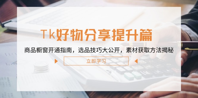 Tk好物分享提升篇：商品橱窗开通指南，选品技巧大公开，素材获取方法揭秘网赚项目-副业赚钱-互联网创业-资源整合八方网创