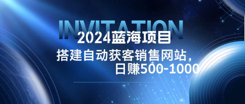 2024蓝海项目，搭建销售网站，自动获客，日赚500-1000网赚项目-副业赚钱-互联网创业-资源整合八方网创