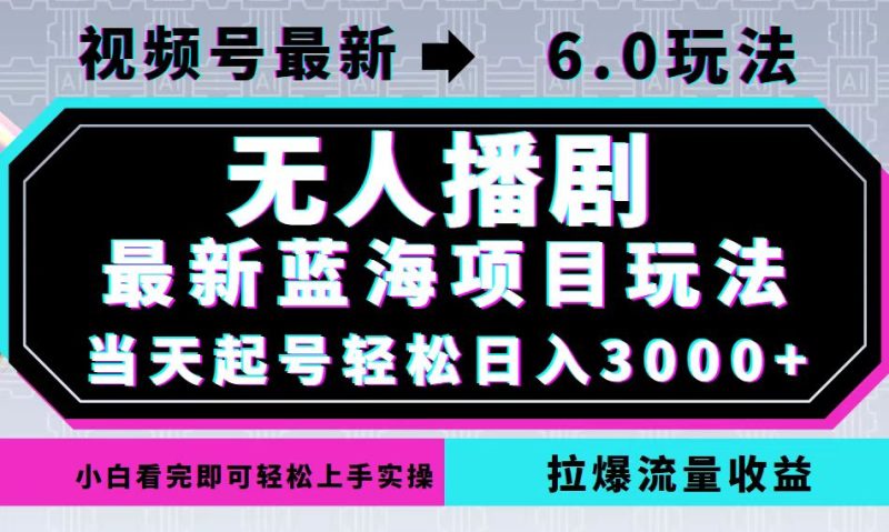 视频号最新6.0玩法，无人播剧，轻松日入3000+，最新蓝海项目，拉爆流量…网赚项目-副业赚钱-互联网创业-资源整合八方网创
