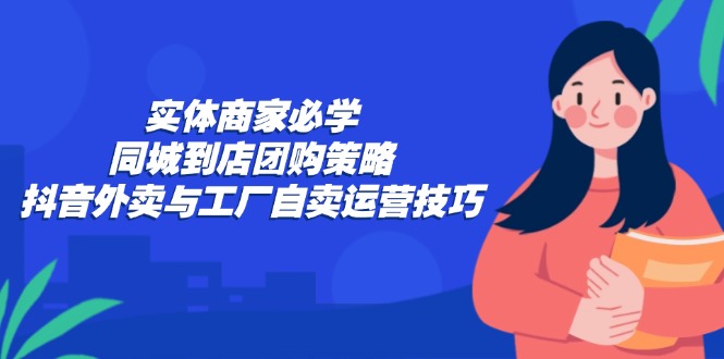 实体商家必学：同城到店团购策略：抖音外卖与工厂自卖运营技巧网赚项目-副业赚钱-互联网创业-资源整合八方网创