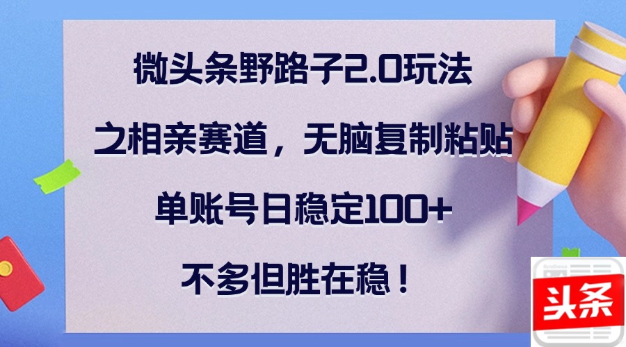 微头条野路子2.0玩法之相亲赛道，无脑复制粘贴，单账号日稳定100+，不…网赚项目-副业赚钱-互联网创业-资源整合八方网创