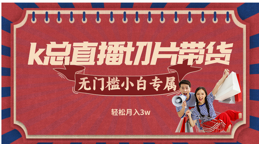 k总直播切片带货，无需授权，无门槛小白轻松月入3w网赚项目-副业赚钱-互联网创业-资源整合八方网创