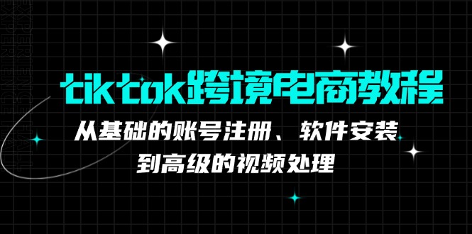 tiktok跨境电商教程：从基础的账号注册、软件安装，到高级的视频处理网赚项目-副业赚钱-互联网创业-资源整合八方网创