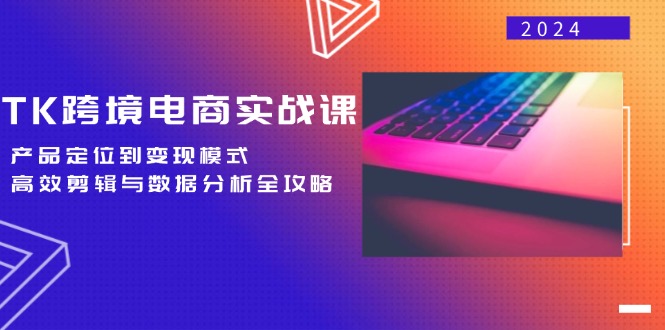 TK跨境电商实战课：产品定位到变现模式，高效剪辑与数据分析全攻略网赚项目-副业赚钱-互联网创业-资源整合八方网创