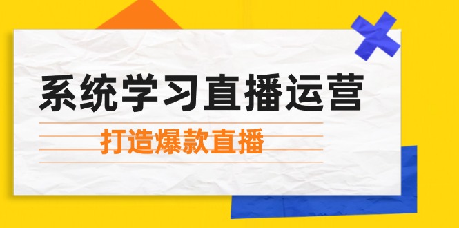 系统学习直播运营：掌握起号方法、主播能力、小店随心推，打造爆款直播网赚项目-副业赚钱-互联网创业-资源整合八方网创