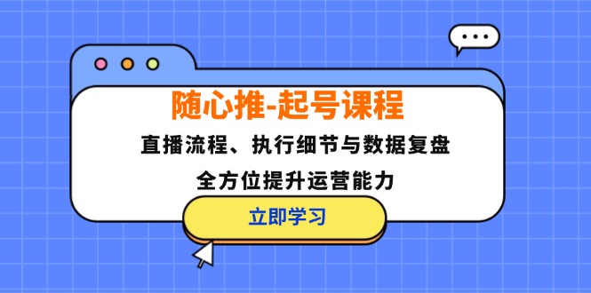随心推-起号课程：直播流程、执行细节与数据复盘，全方位提升运营能力网赚项目-副业赚钱-互联网创业-资源整合八方网创