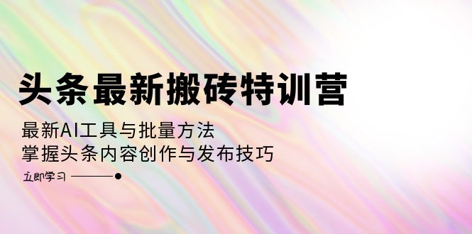 头条最新搬砖特训营：最新AI工具与批量方法，掌握头条内容创作与发布技巧网赚项目-副业赚钱-互联网创业-资源整合八方网创