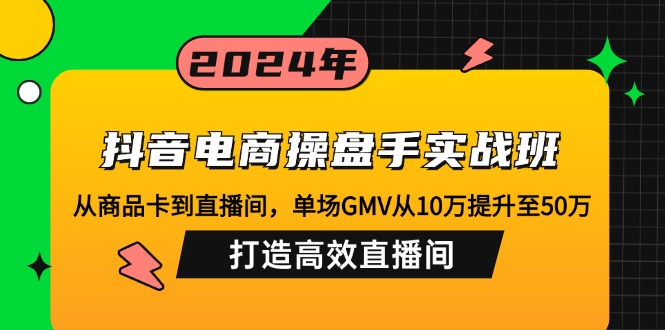 抖音电商操盘手实战班：从商品卡到直播间，单场GMV从10万提升至50万，…网赚项目-副业赚钱-互联网创业-资源整合八方网创
