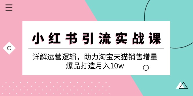 小红书引流实战课：详解运营逻辑，助力淘宝天猫销售增量，爆品打造月入10w网赚项目-副业赚钱-互联网创业-资源整合八方网创