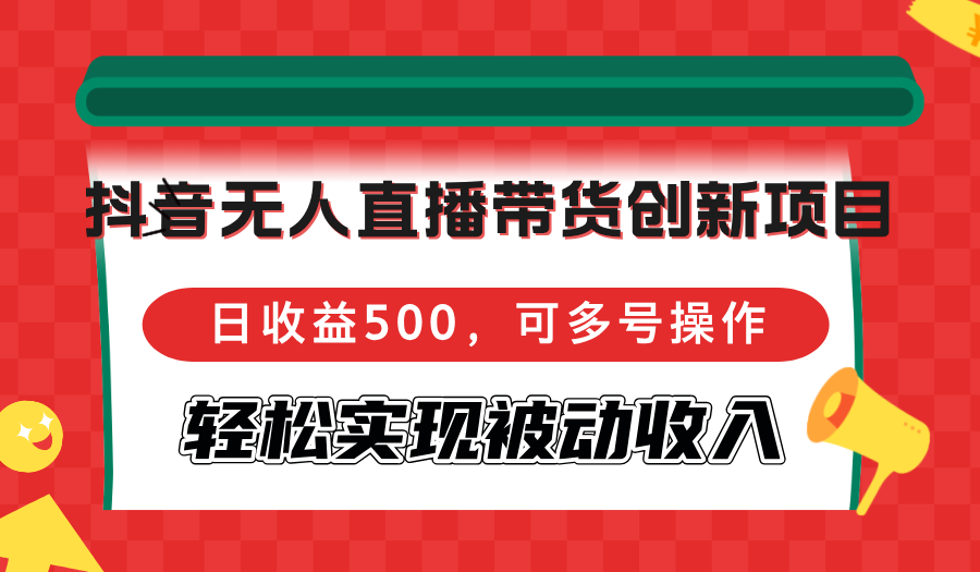 抖音无人直播带货创新项目，日收益500，可多号操作，轻松实现被动收入网赚项目-副业赚钱-互联网创业-资源整合八方网创