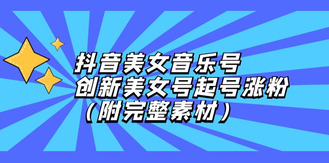 抖音美女音乐号，创新美女号起号涨粉（附完整素材）网赚项目-副业赚钱-互联网创业-资源整合八方网创