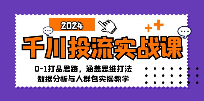 千川投流实战课：0-1打品思路，涵盖思维打法、数据分析与人群包实操教学网赚项目-副业赚钱-互联网创业-资源整合八方网创