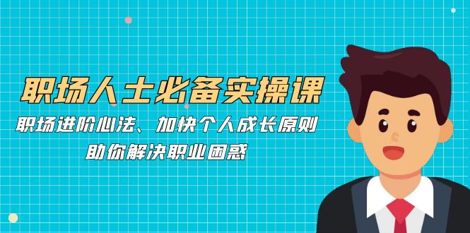 职场人士必备实操课：职场进阶心法、加快个人成长原则，助你解决职业困惑网赚项目-副业赚钱-互联网创业-资源整合八方网创
