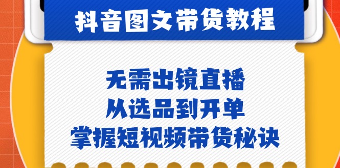 抖音图文&带货实操：无需出镜直播，从选品到开单，掌握短视频带货秘诀网赚项目-副业赚钱-互联网创业-资源整合八方网创