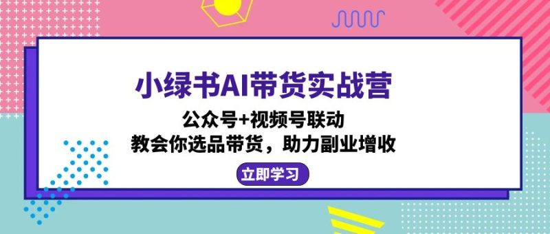 小绿书AI带货实战营：公众号+视频号联动，教会你选品带货，助力副业增收网赚项目-副业赚钱-互联网创业-资源整合八方网创
