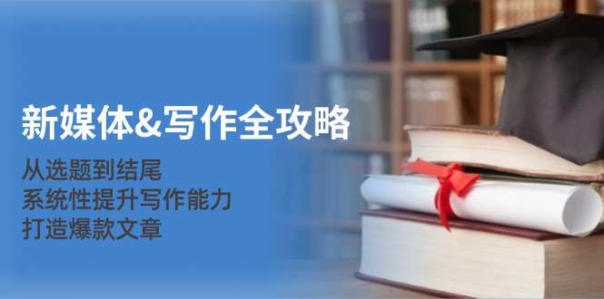 新媒体&写作全攻略：从选题到结尾，系统性提升写作能力，打造爆款文章网赚项目-副业赚钱-互联网创业-资源整合八方网创