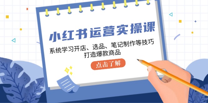 小红书运营实操课，系统学习开店、选品、笔记制作等技巧，打造爆款商品网赚项目-副业赚钱-互联网创业-资源整合八方网创