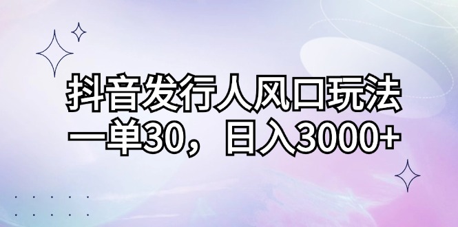 抖音发行人风口玩法，一单30，日入3000+网赚项目-副业赚钱-互联网创业-资源整合八方网创
