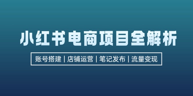 小红书电商项目全解析，包括账号搭建、店铺运营、笔记发布  实现流量变现网赚项目-副业赚钱-互联网创业-资源整合八方网创