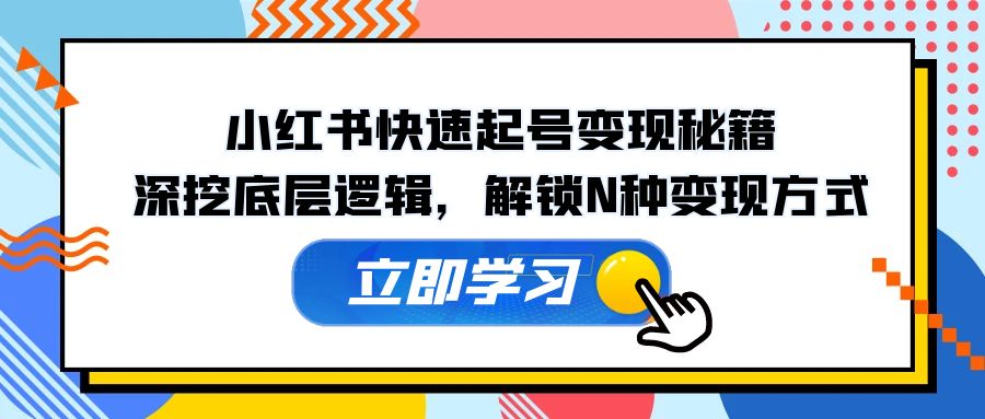 小红书快速起号变现秘籍：深挖底层逻辑，解锁N种变现方式网赚项目-副业赚钱-互联网创业-资源整合八方网创