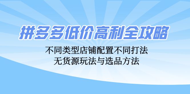 拼多多低价高利全攻略：不同类型店铺配置不同打法，无货源玩法与选品方法网赚项目-副业赚钱-互联网创业-资源整合八方网创