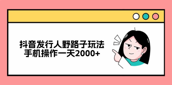 抖音发行人野路子玩法，手机操作一天2000+网赚项目-副业赚钱-互联网创业-资源整合八方网创