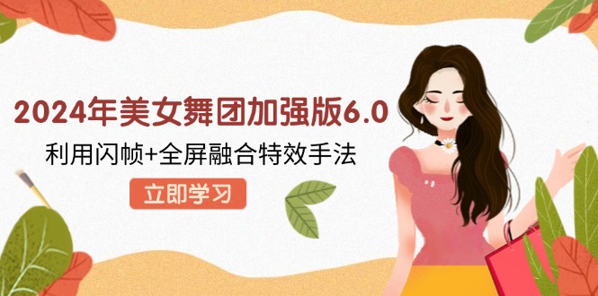 2024年美女舞团加强版6.0，利用闪帧+全屏融合特效手法，教程+素材+软件网赚项目-副业赚钱-互联网创业-资源整合八方网创