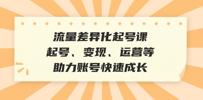 流量差异化起号课：起号、变现、运营等，助力账号快速成长网赚项目-副业赚钱-互联网创业-资源整合八方网创