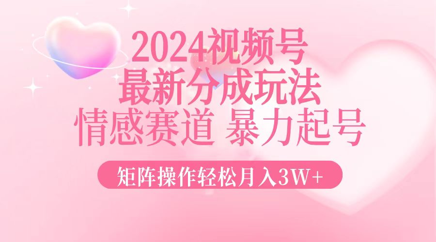 2024最新视频号分成玩法，情感赛道，暴力起号，矩阵操作轻松月入3W+网赚项目-副业赚钱-互联网创业-资源整合八方网创
