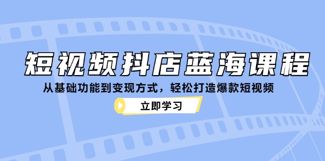 短视频抖店蓝海课程：从基础功能到变现方式，轻松打造爆款短视频网赚项目-副业赚钱-互联网创业-资源整合八方网创