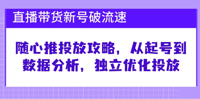 直播带货新号破 流速：随心推投放攻略，从起号到数据分析，独立优化投放网赚项目-副业赚钱-互联网创业-资源整合八方网创